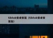 tiktok安卓安装（tiktok安卓安装包）