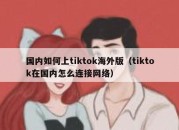 国内如何上tiktok海外版（tiktok在国内怎么连接网络）