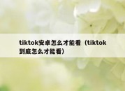 tiktok安卓怎么才能看（tiktok到底怎么才能看）