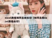 excel表格如何去掉水印（如何去除excel表格水印）