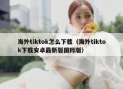 海外tiktok怎么下载（海外tiktok下载安卓最新版国际版）