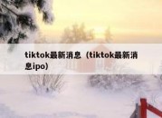 tiktok最新消息（tiktok最新消息ipo）