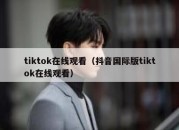 tiktok在线观看（抖音国际版tiktok在线观看）