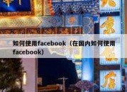 如何使用facebook（在国内如何使用facebook）