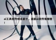 ai工具软件排名前十，目前ai软件有哪些！