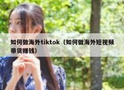 如何做海外tiktok（如何做海外短视频带货赚钱）