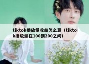 tiktok播放量收益怎么算（tiktok播放量在100到200之间）