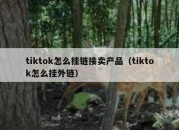 tiktok怎么挂链接卖产品（tiktok怎么挂外链）