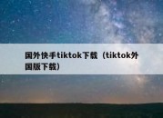 国外快手tiktok下载（tiktok外国版下载）