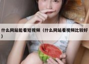 什么网站能看短视频（什么网站看视频比较好）