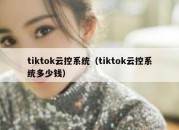 tiktok云控系统（tiktok云控系统多少钱）