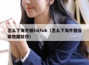 怎么下海外版tiktok（怎么下海外版谷歌地图软件）