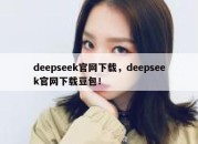 deepseek官网下载，deepseek官网下载豆包！