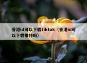 香港id可以下载tiktok（香港id可以下载推特吗）