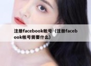 注册facebook帐号（注册facebook帐号需要什么）