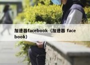 加速器facebook（加速器 facebook）