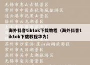 海外抖音tiktok下载教程（海外抖音tiktok下载教程华为）