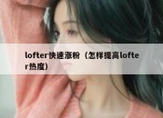 lofter快速涨粉（怎样提高lofter热度）