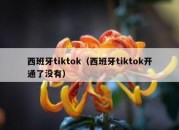 西班牙tiktok（西班牙tiktok开通了没有）