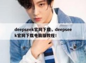 deepseek官网下载，deepseek官网下载电脑版教程！