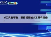 ai工具有哪些，制作视频的ai工具有哪些！