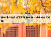 防城港抖音代运营公司怎么做（咸宁抖音代运营）