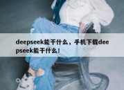 deepseek能干什么，手机下载deepseek能干什么！