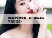 tiktok安卓安装（tiktok安卓安装包百度云）