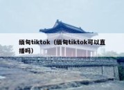 缅甸tiktok（缅甸tiktok可以直播吗）