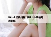 tiktok切换地区（tiktok切换地区版本）