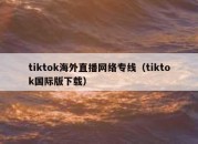 tiktok海外直播网络专线（tiktok国际版下载）