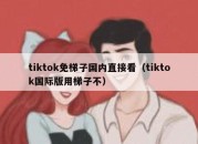 tiktok免梯子国内直接看（tiktok国际版用梯子不）