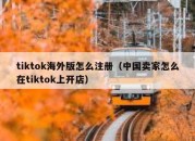 tiktok海外版怎么注册（中国卖家怎么在tiktok上开店）