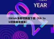 tiktok多国切换版下载（tik tok切换国家版本）