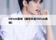 tiktok商城（国际抖音tiktok商城）