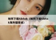 如何下载tiktok（如何下载tiktok海外版安卓）