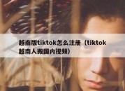 越南版tiktok怎么注册（tiktok越南人搬国内视频）