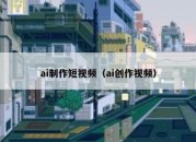 ai制作短视频（ai创作视频）