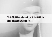 怎么使用facebook（怎么使用facebook等国外软件?）