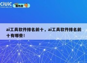 ai工具软件排名前十，ai工具软件排名前十有哪些！