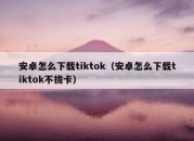 安卓怎么下载tiktok（安卓怎么下载tiktok不拔卡）