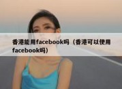 香港能用facebook吗（香港可以使用facebook吗）