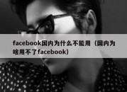 facebook国内为什么不能用（国内为啥用不了facebook）