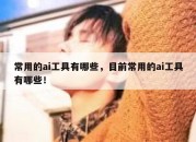 常用的ai工具有哪些，目前常用的ai工具有哪些！