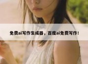 免费ai写作生成器，百度ai免费写作！