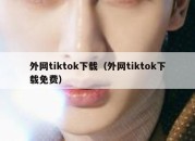 外网tiktok下载（外网tiktok下载免费）