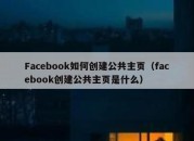 Facebook如何创建公共主页（facebook创建公共主页是什么）