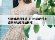 tiktok跨境小店（Tiktok跨境小店尚未验证用注销吗）