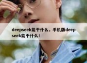 deepseek能干什么，手机版deepseek能干什么！