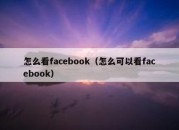 怎么看facebook（怎么可以看facebook）